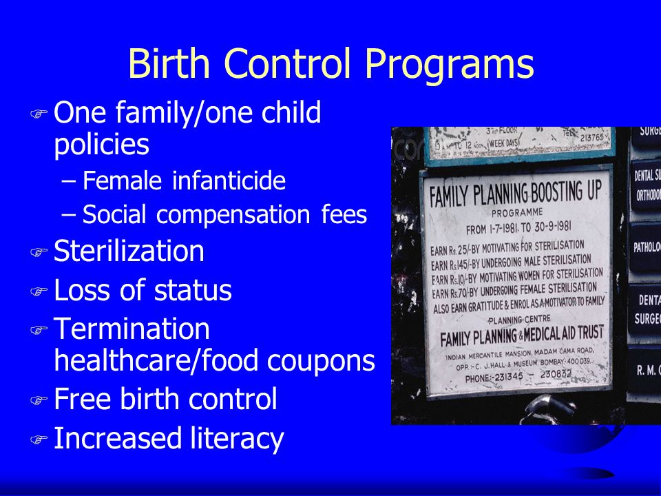 Birth Control Programs F One family/one child policies –Female infanticide –Social compensation fees F Sterilization F Loss of status F Termination healthcare/food coupons F Free birth control F Increased literacy