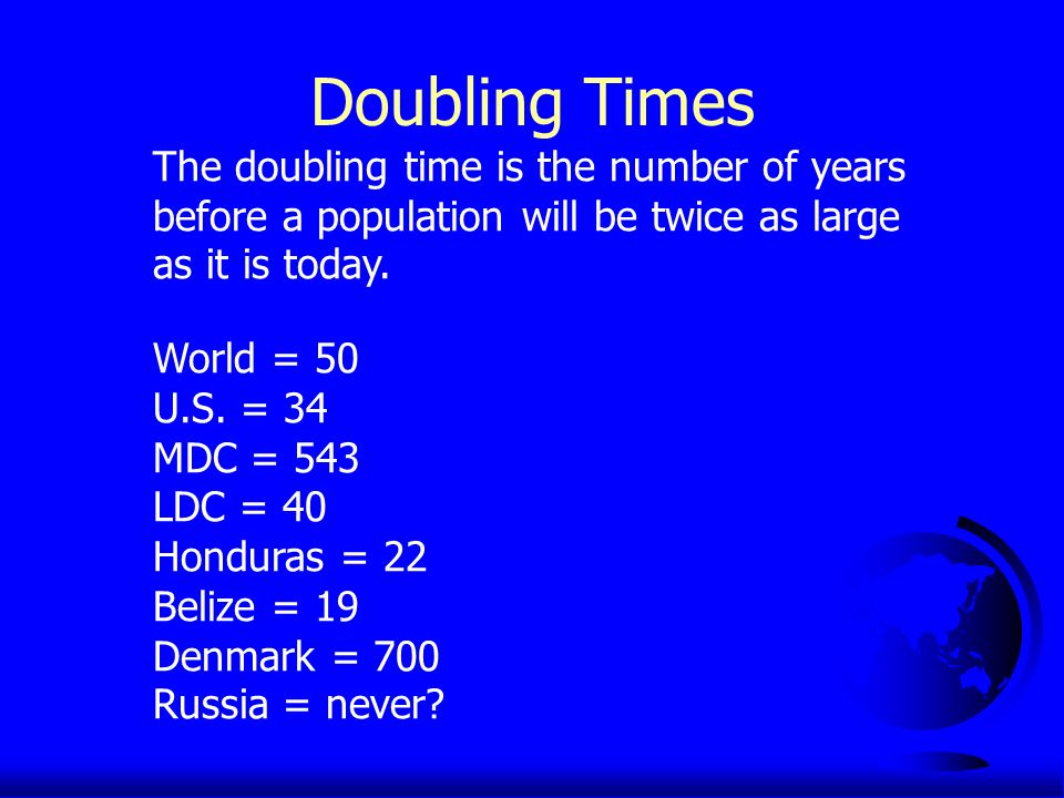 Doubling Times The doubling time is the number of years before a population will be twice as large as it is today.