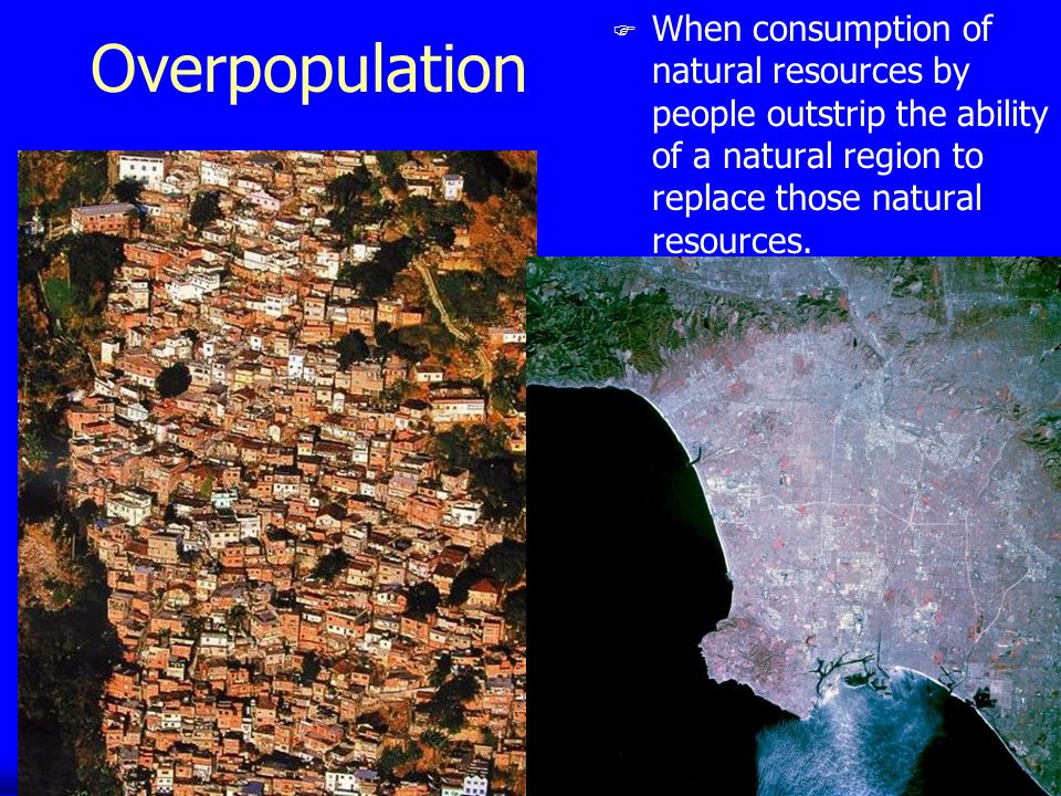 Overpopulation F When consumption of natural resources by people outstrip the ability of a natural region to replace those natural resources.