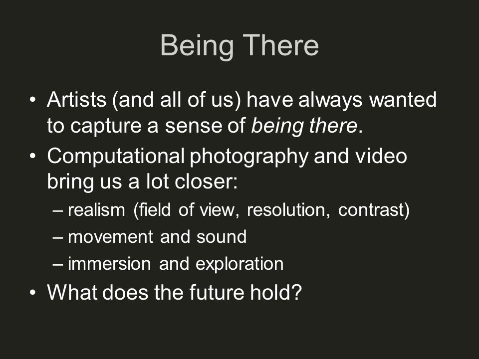Being There Artists (and all of us) have always wanted to capture a sense of being there.