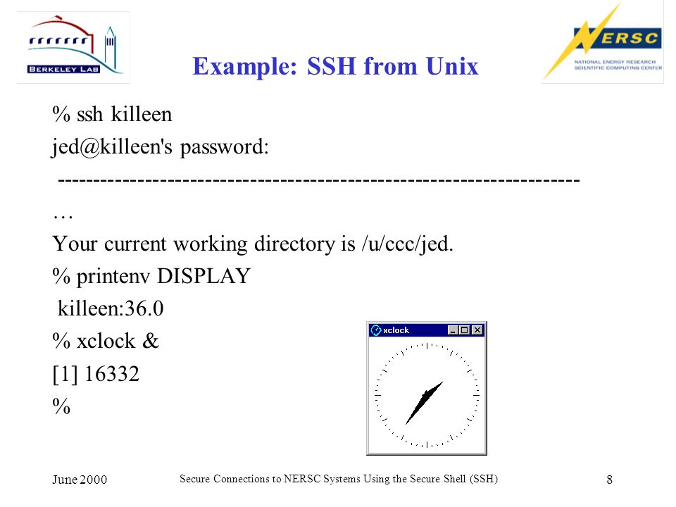 June 2000 Secure Connections to NERSC Systems Using the Secure Shell (SSH) 8 Example: SSH from Unix % ssh killeen s password: … Your current working directory is /u/ccc/jed.