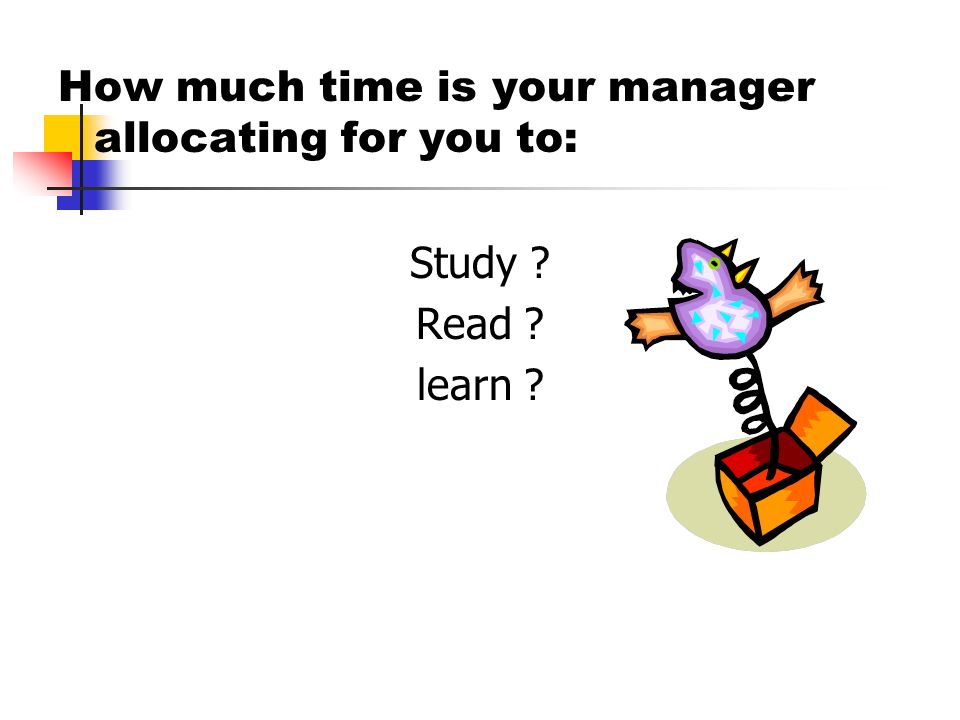 How much time is your manager allocating for you to: Study Read learn