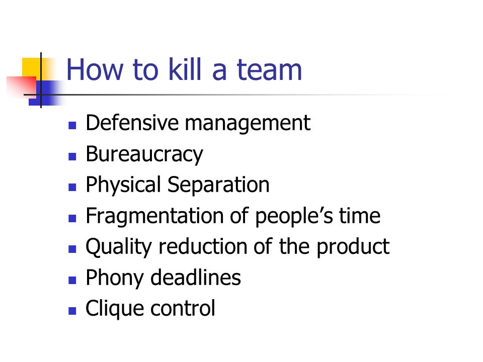 How to kill a team Defensive management Bureaucracy Physical Separation Fragmentation of people’s time Quality reduction of the product Phony deadlines Clique control