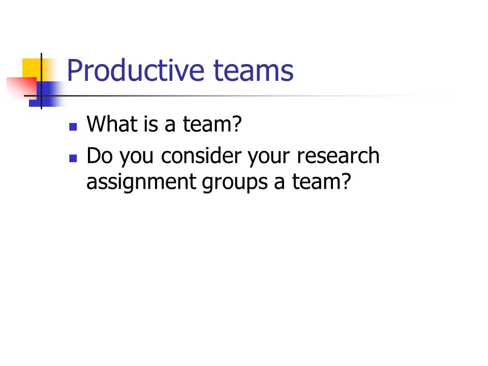 Productive teams What is a team Do you consider your research assignment groups a team