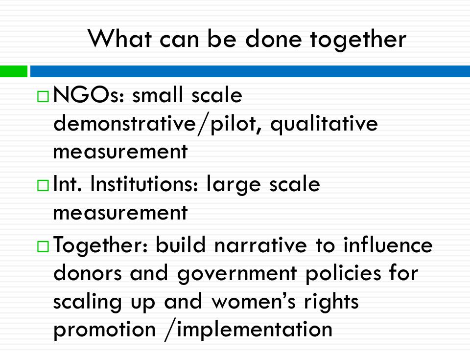 What can be done together  NGOs: small scale demonstrative/pilot, qualitative measurement  Int.