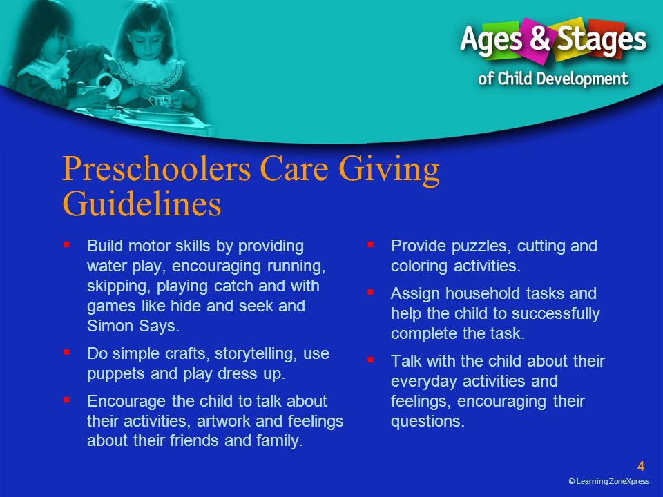4 © Learning ZoneXpress Preschoolers Care Giving Guidelines  Build motor skills by providing water play, encouraging running, skipping, playing catch and with games like hide and seek and Simon Says.