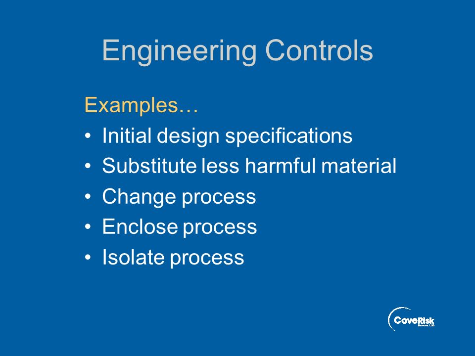 Engineering Controls Examples… Initial design specifications Substitute less harmful material Change process Enclose process Isolate process
