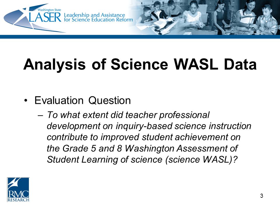 3 Analysis of Science WASL Data Evaluation Question –To what extent did teacher professional development on inquiry-based science instruction contribute to improved student achievement on the Grade 5 and 8 Washington Assessment of Student Learning of science (science WASL)