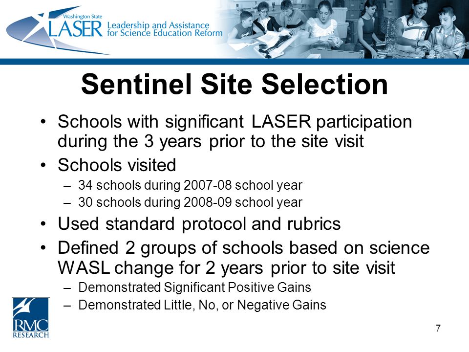 7 Sentinel Site Selection Schools with significant LASER participation during the 3 years prior to the site visit Schools visited –34 schools during school year –30 schools during school year Used standard protocol and rubrics Defined 2 groups of schools based on science WASL change for 2 years prior to site visit –Demonstrated Significant Positive Gains –Demonstrated Little, No, or Negative Gains