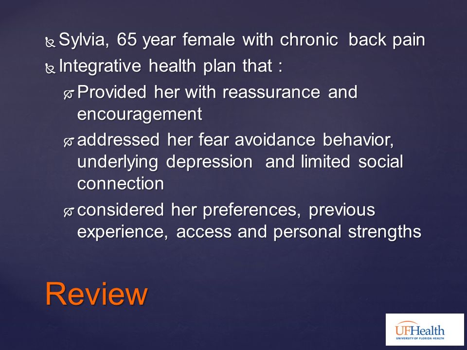  Sylvia, 65 year female with chronic back pain  Integrative health plan that :  Provided her with reassurance and encouragement  addressed her fear avoidance behavior, underlying depression and limited social connection  considered her preferences, previous experience, access and personal strengths Review