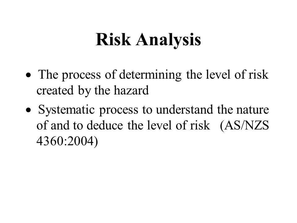 Risk Analysis  The process of determining the level of risk created by the hazard  Systematic process to understand the nature of and to deduce the level of risk (AS/NZS 4360:2004)