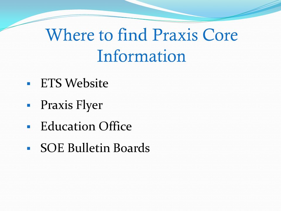 Where to find Praxis Core Information  ETS Website  Praxis Flyer  Education Office  SOE Bulletin Boards