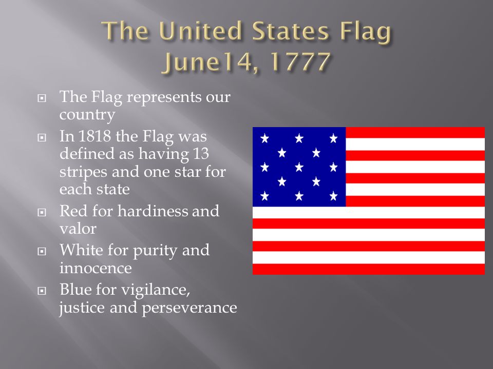  The Flag represents our country  In 1818 the Flag was defined as having 13 stripes and one star for each state  Red for hardiness and valor  White for purity and innocence  Blue for vigilance, justice and perseverance