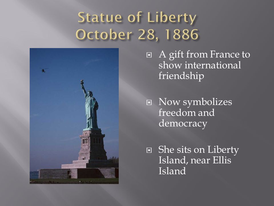  A gift from France to show international friendship  Now symbolizes freedom and democracy  She sits on Liberty Island, near Ellis Island