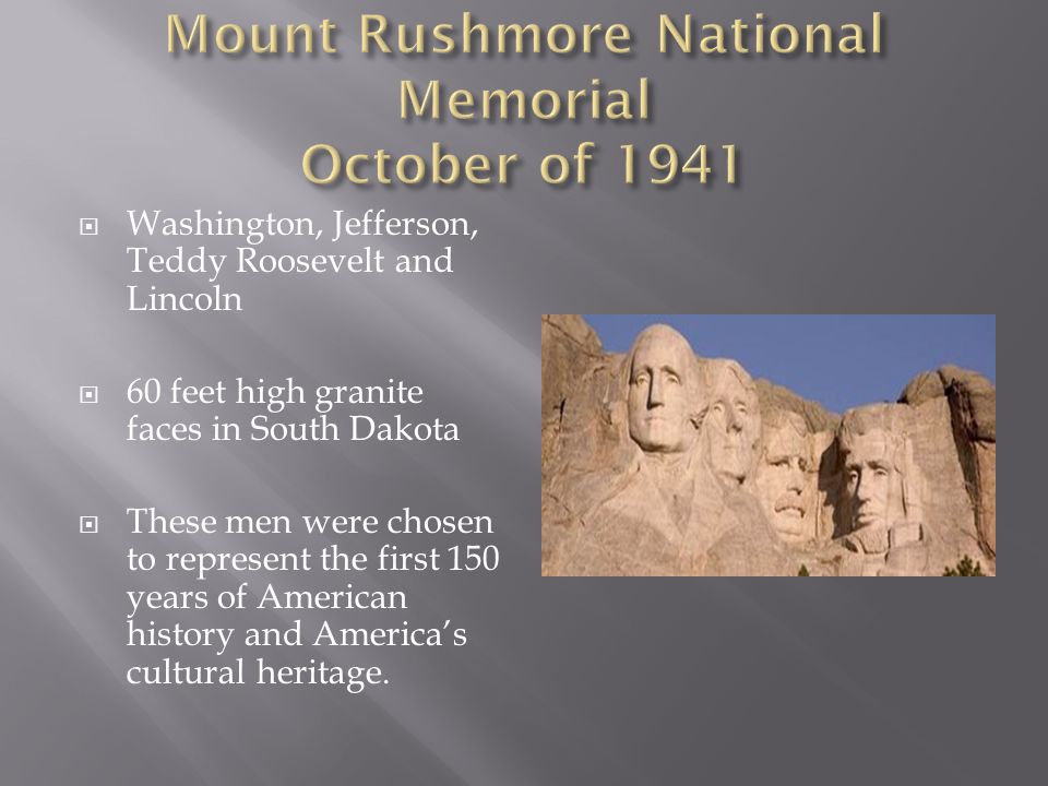  Washington, Jefferson, Teddy Roosevelt and Lincoln  60 feet high granite faces in South Dakota  These men were chosen to represent the first 150 years of American history and America’s cultural heritage.