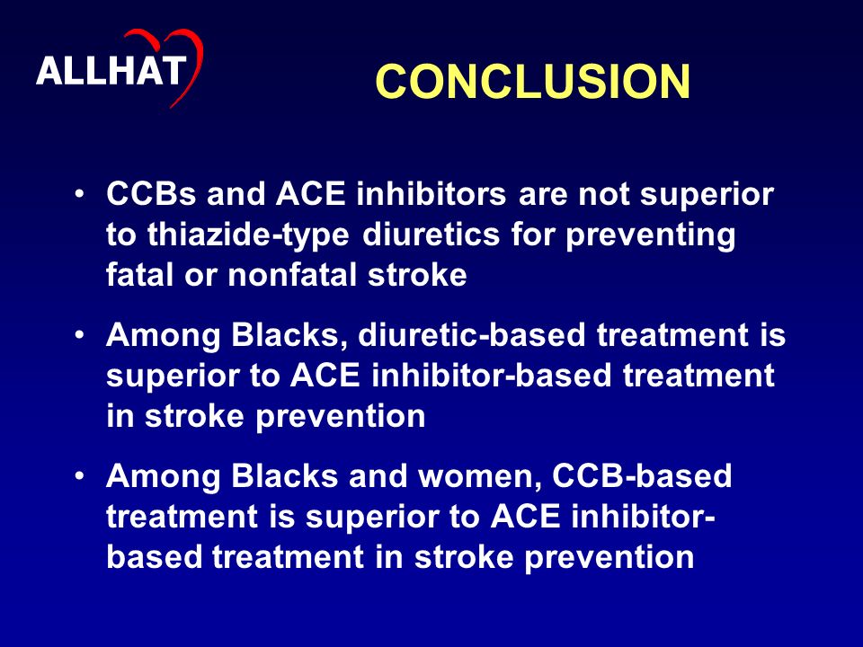 CONCLUSION CCBs and ACE inhibitors are not superior to thiazide-type diuretics for preventing fatal or nonfatal stroke Among Blacks, diuretic-based treatment is superior to ACE inhibitor-based treatment in stroke prevention Among Blacks and women, CCB-based treatment is superior to ACE inhibitor- based treatment in stroke prevention ALLHAT