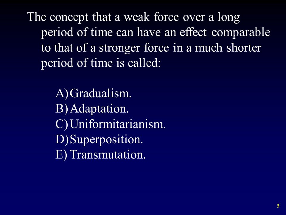 3 The concept that a weak force over a long period of time can have an effect comparable to that of a stronger force in a much shorter period of time is called: A)Gradualism.