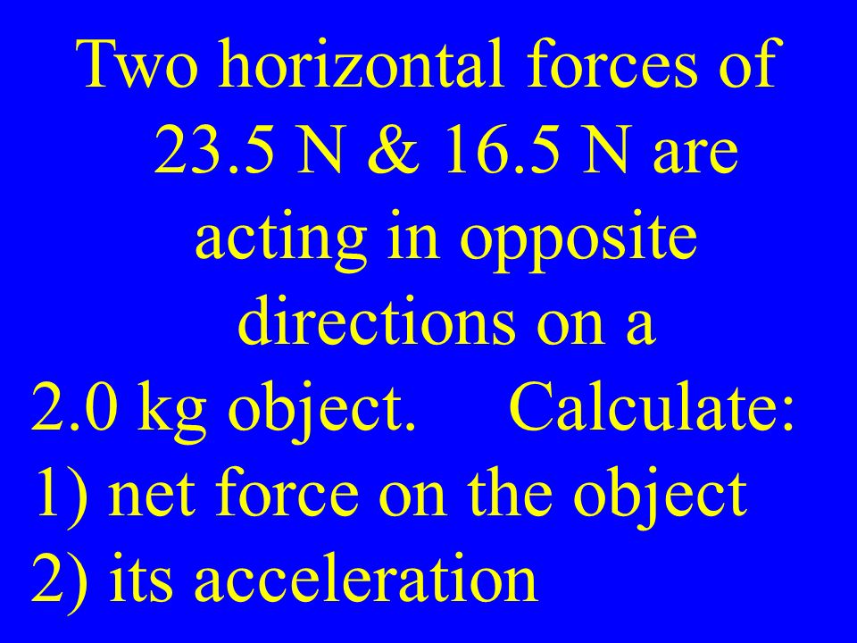 Two horizontal forces of 23.5 N & 16.5 N are acting in opposite directions on a 2.0 kg object.