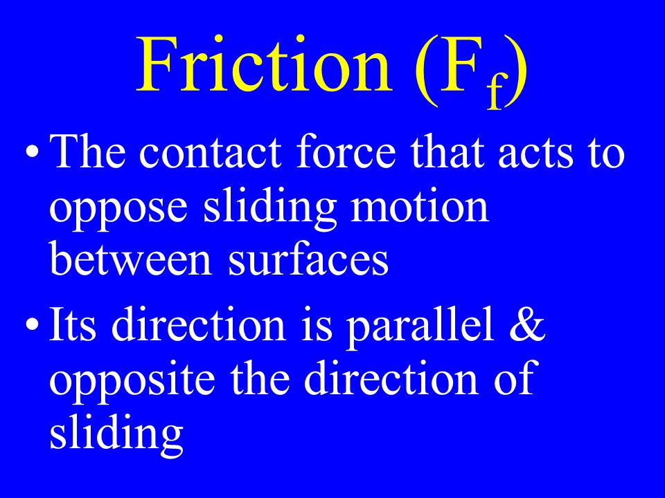 Friction (F f ) The contact force that acts to oppose sliding motion between surfaces Its direction is parallel & opposite the direction of sliding