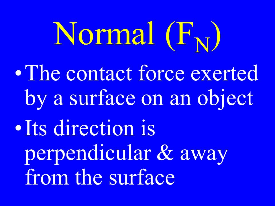 Normal (F N ) The contact force exerted by a surface on an object Its direction is perpendicular & away from the surface