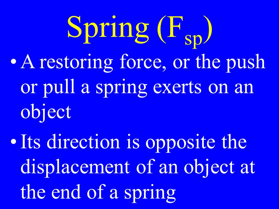 Spring (F sp ) A restoring force, or the push or pull a spring exerts on an object Its direction is opposite the displacement of an object at the end of a spring
