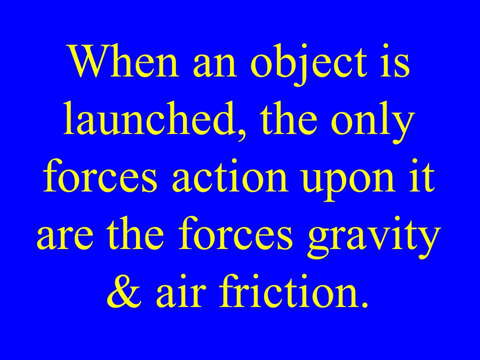 When an object is launched, the only forces action upon it are the forces gravity & air friction.