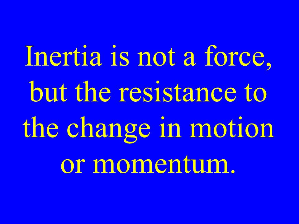 Inertia is not a force, but the resistance to the change in motion or momentum.