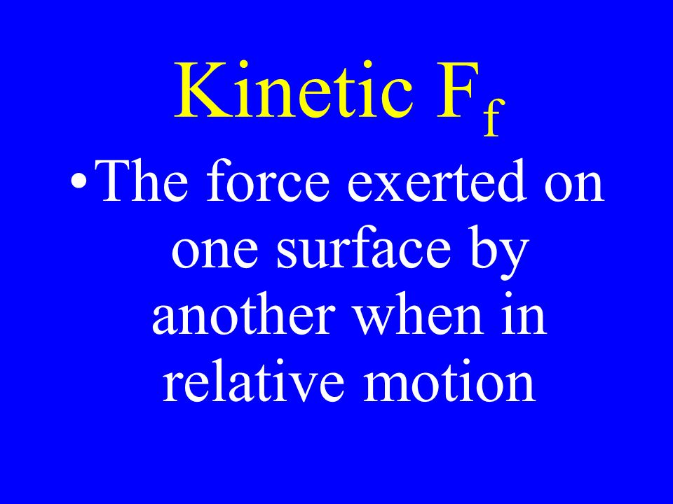 Kinetic F f The force exerted on one surface by another when in relative motion