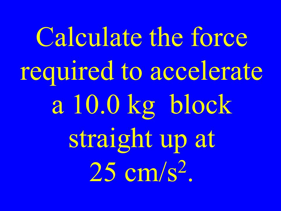 Calculate the force required to accelerate a 10.0 kg block straight up at 25 cm/s 2.