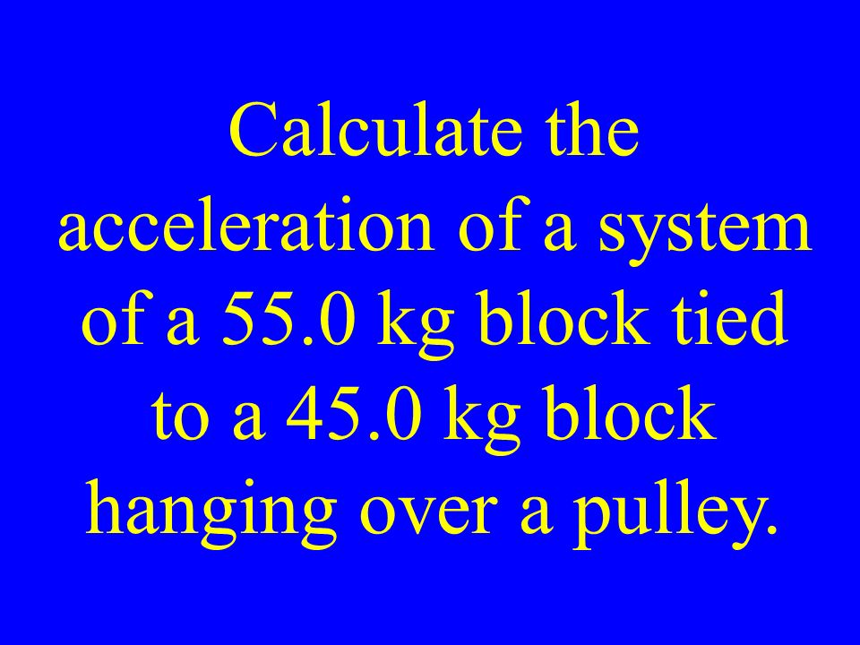 Calculate the acceleration of a system of a 55.0 kg block tied to a 45.0 kg block hanging over a pulley.