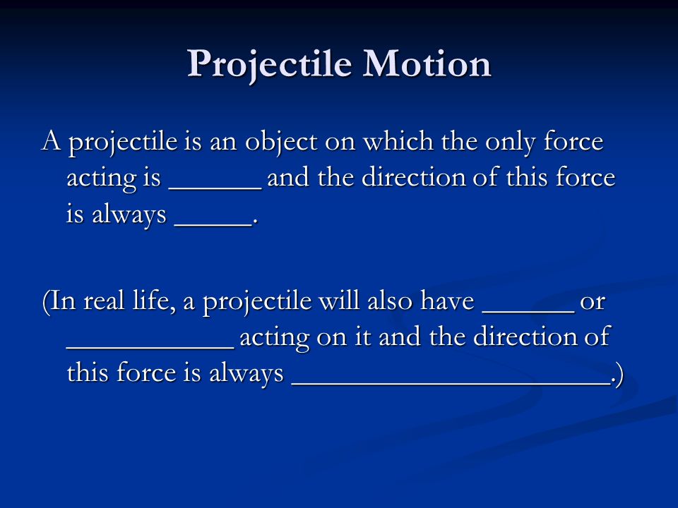 Projectile Motion A projectile is an object on which the only force acting is ______ and the direction of this force is always _____.