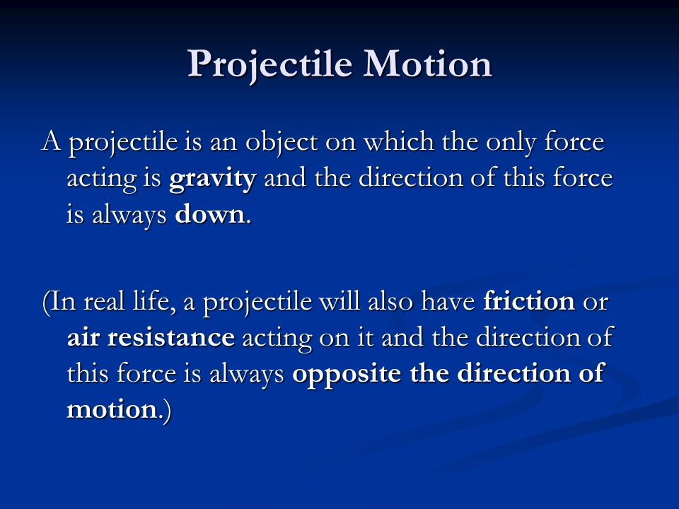 Projectile Motion A projectile is an object on which the only force acting is gravity and the direction of this force is always down.