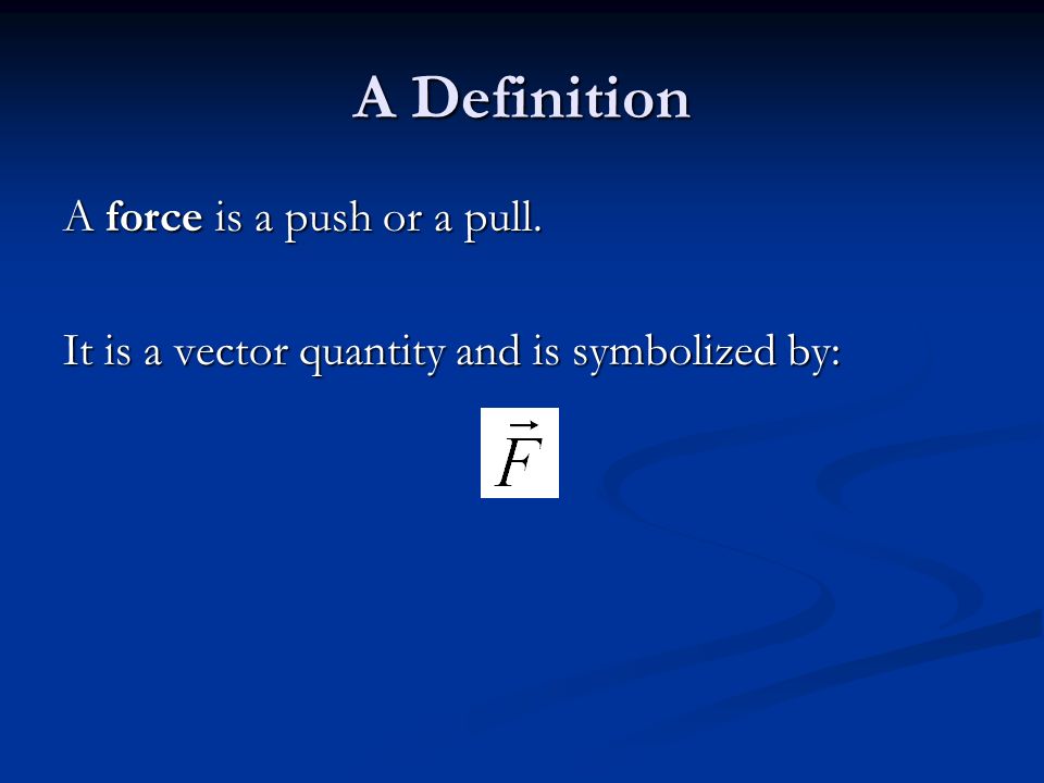 A Definition A force is a push or a pull. It is a vector quantity and is symbolized by: