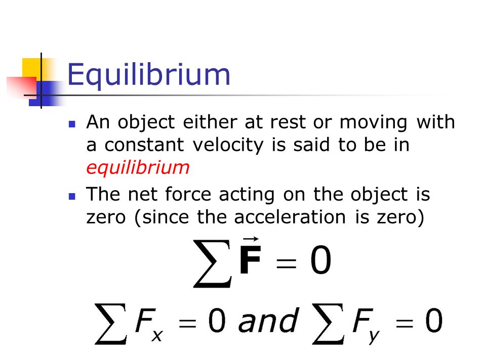Equilibrium An object either at rest or moving with a constant velocity is said to be in equilibrium The net force acting on the object is zero (since the acceleration is zero)
