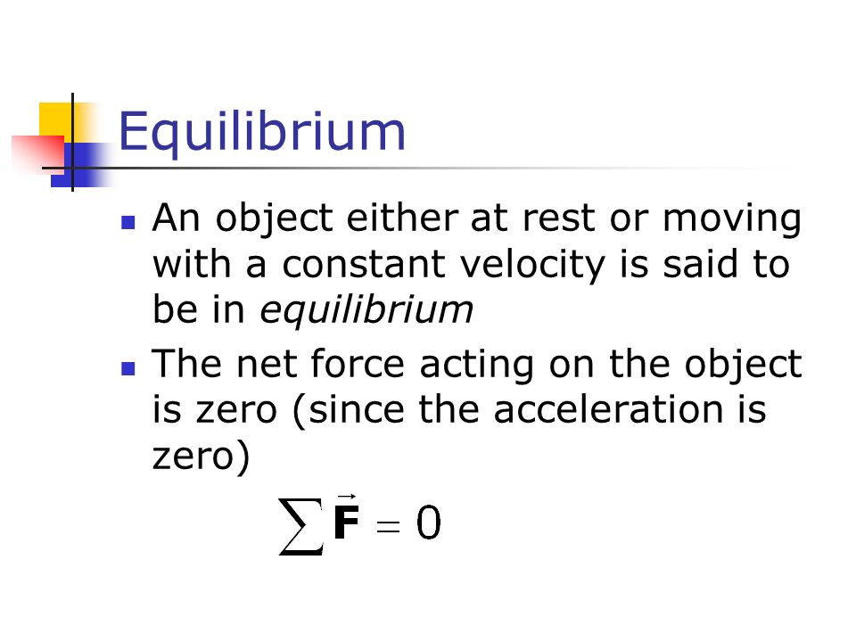 Equilibrium An object either at rest or moving with a constant velocity is said to be in equilibrium The net force acting on the object is zero (since the acceleration is zero)