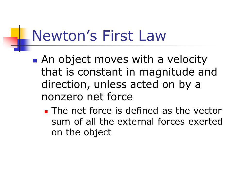 Newton’s First Law An object moves with a velocity that is constant in magnitude and direction, unless acted on by a nonzero net force The net force is defined as the vector sum of all the external forces exerted on the object