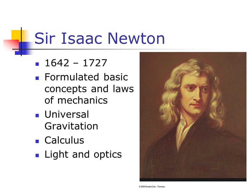 Sir Isaac Newton 1642 – 1727 Formulated basic concepts and laws of mechanics Universal Gravitation Calculus Light and optics