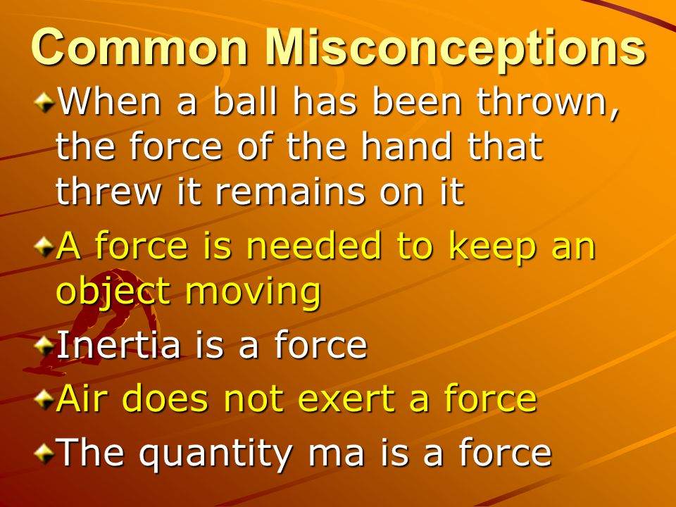 Common Misconceptions When a ball has been thrown, the force of the hand that threw it remains on it A force is needed to keep an object moving Inertia is a force Air does not exert a force The quantity ma is a force