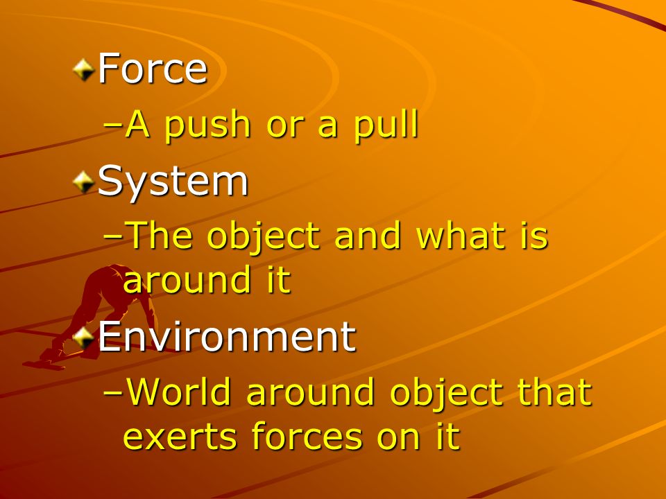 Force –A push or a pull System –The object and what is around it Environment –World around object that exerts forces on it