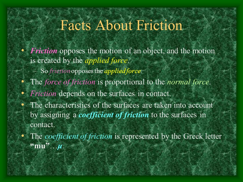 Facts About Friction Friction opposes the motion of an object, and the motion is created by the applied force.