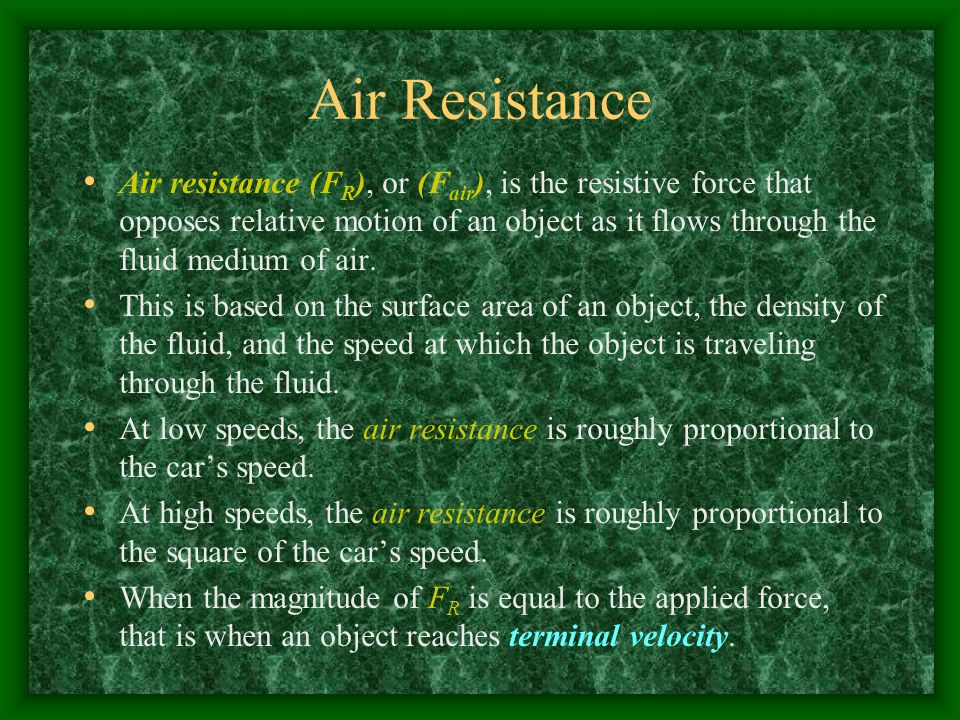 Air Resistance Air resistance (F R ), or (F air ), is the resistive force that opposes relative motion of an object as it flows through the fluid medium of air.