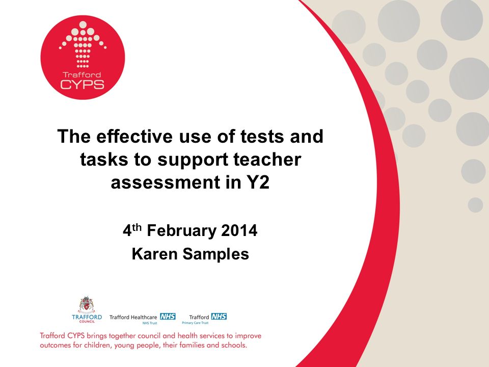 The effective use of tests and tasks to support teacher assessment in Y2 4 th February 2014 Karen Samples