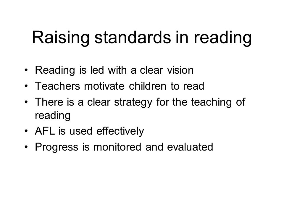 Raising standards in reading Reading is led with a clear vision Teachers motivate children to read There is a clear strategy for the teaching of reading AFL is used effectively Progress is monitored and evaluated