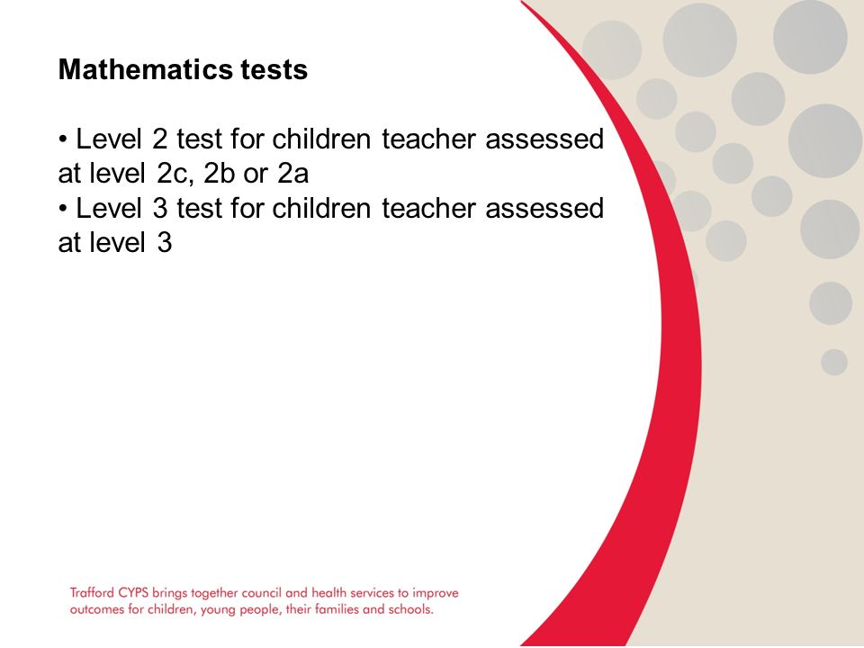 Mathematics tests Level 2 test for children teacher assessed at level 2c, 2b or 2a Level 3 test for children teacher assessed at level 3