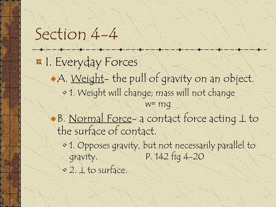 Section 4-4 I. Everyday Forces A. Weight- the pull of gravity on an object.