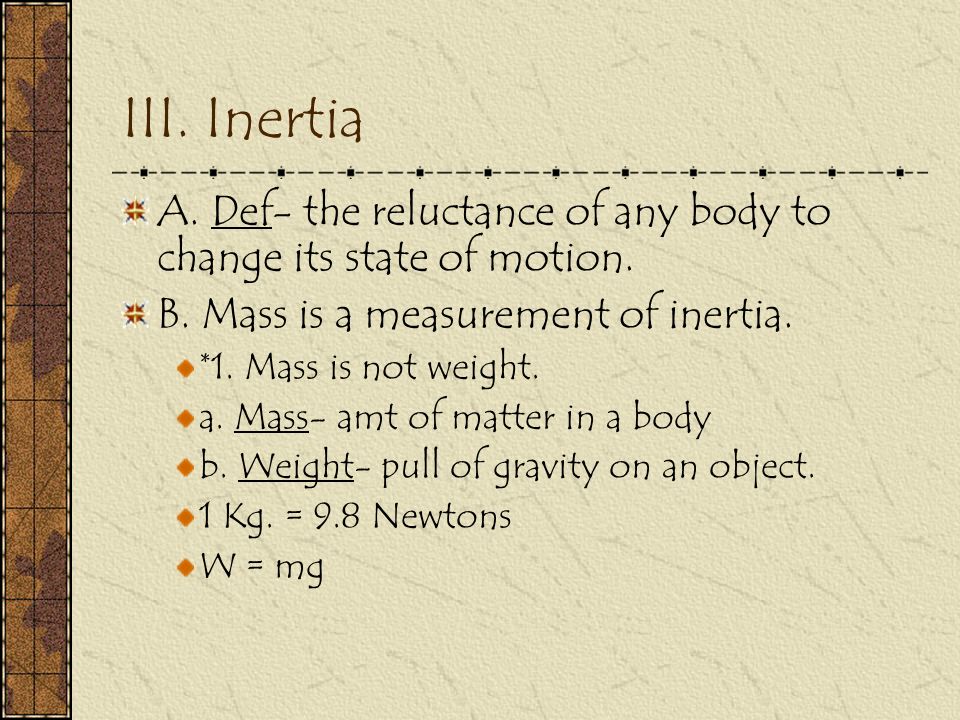 III. Inertia A. Def- the reluctance of any body to change its state of motion.