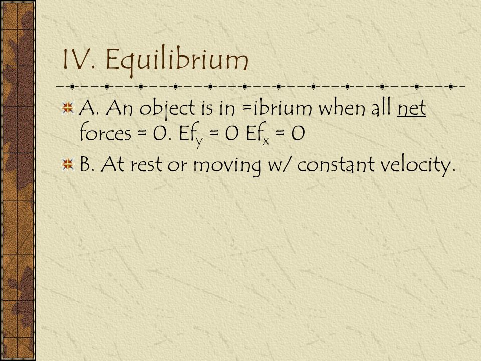 IV. Equilibrium A. An object is in =ibrium when all net forces = 0.