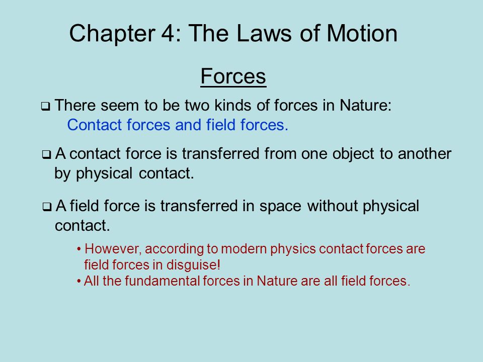 Chapter 4: The Laws of Motion Forces  There seem to be two kinds of forces in Nature: Contact forces and field forces.