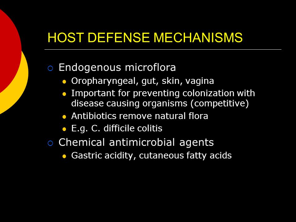 HOST DEFENSE MECHANISMS  Endogenous microflora Oropharyngeal, gut, skin, vagina Important for preventing colonization with disease causing organisms (competitive) Antibiotics remove natural flora E.g.