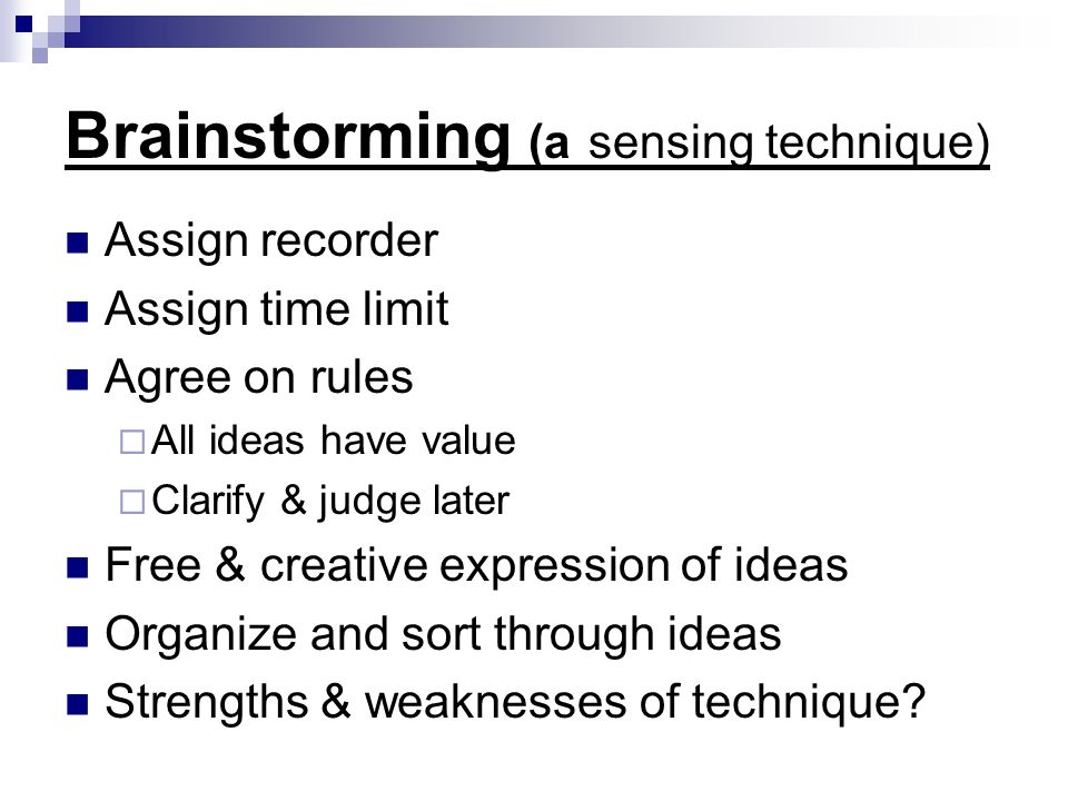 Brainstorming (a sensing technique) Assign recorder Assign time limit Agree on rules  All ideas have value  Clarify & judge later Free & creative expression of ideas Organize and sort through ideas Strengths & weaknesses of technique